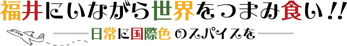 福井にいながら世界をつまみ食い！！ ー 日常に国際色のスパイスを ー