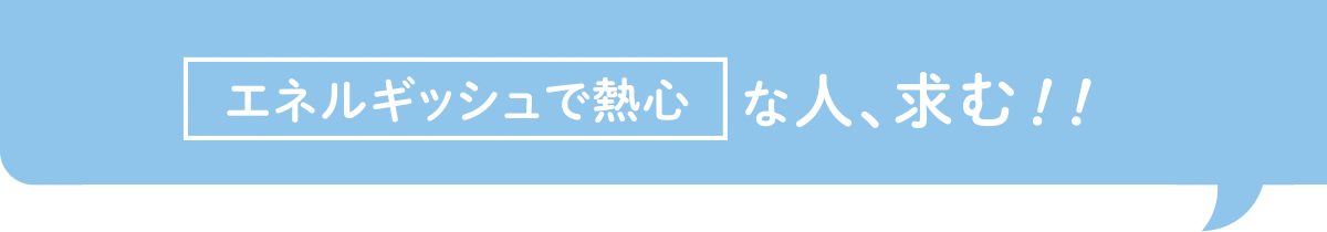 エネルギッシュで熱心な人、求む！！