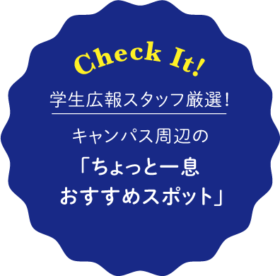 Check It!学生広報スタッフ厳選！キャンパス周辺の「ちょっと一息おすすめスポット」