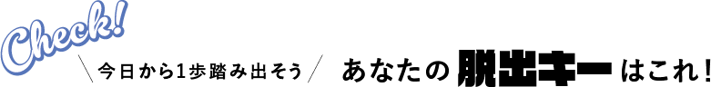 今日から1歩踏み出そう｜あなたの脱出キーはこれ！