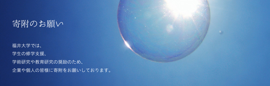 福井大学では、学生の修学支援、学術研究や教育研究の奨励のため、企業や個人の皆様に寄附をお願いしております。